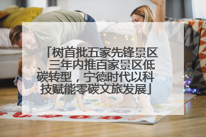 树首批五家先锋景区、三年内推百家景区低碳转型，宁德时代以科技赋能零碳文旅发展