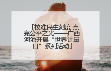 校准民生刻度 点亮公平之光——广西河池开展“世界计量日”系列活动