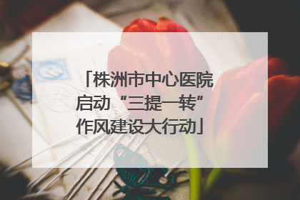 株洲市中心医院启动“三提一转”作风建设大行动