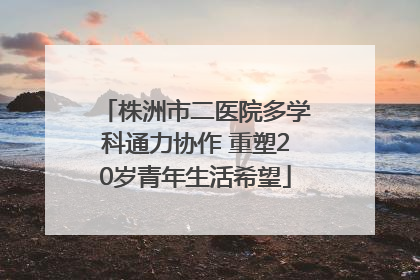 株洲市二医院多学科通力协作 重塑20岁青年生活希望