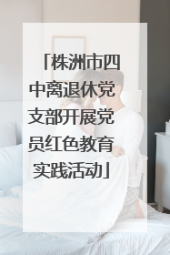 株洲市四中离退休党支部开展党员红色教育实践活动