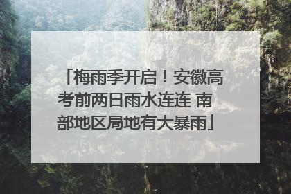 梅雨季开启！安徽高考前两日雨水连连 南部地区局地有大暴雨