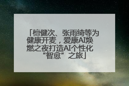 檀健次、张雨绮等为健康开麦，爱康AI焕燃之夜打造AI个性化“智愈”之旅