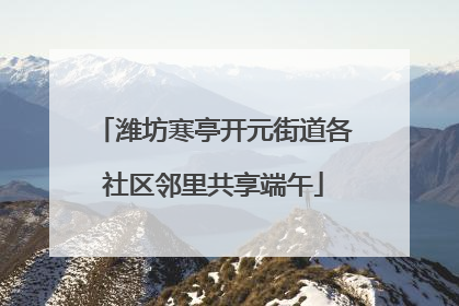 潍坊寒亭开元街道各社区邻里共享端午