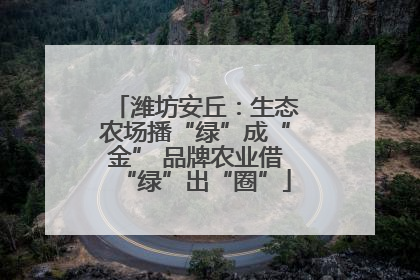 潍坊安丘：生态农场播“绿”成“金” 品牌农业借“绿”出“圈”
