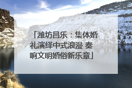 潍坊昌乐：集体婚礼演绎中式浪漫 奏响文明婚俗新乐章
