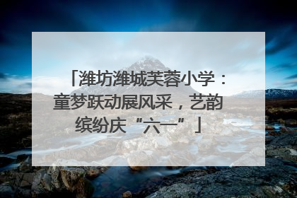 潍坊潍城芙蓉小学：童梦跃动展风采，艺韵缤纷庆“六一”