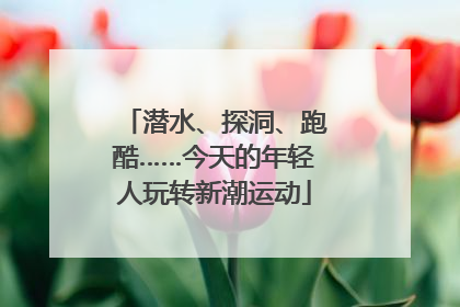 潜水、探洞、跑酷……今天的年轻人玩转新潮运动