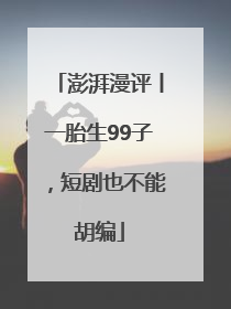 澎湃漫评丨一胎生99子，短剧也不能胡编
