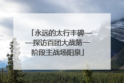 永远的太行丰碑——探访百团大战第一阶段主战场阳泉