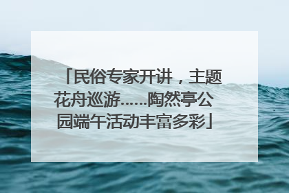 民俗专家开讲，主题花舟巡游……陶然亭公园端午活动丰富多彩