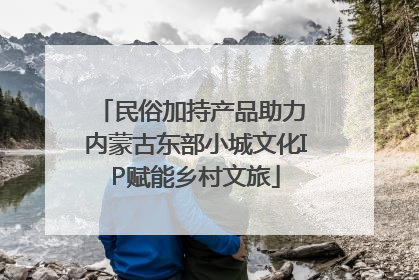 民俗加持产品助力 内蒙古东部小城文化IP赋能乡村文旅
