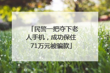 民警一把夺下老人手机，成功保住71万元被骗款