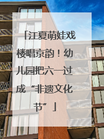 江夏萌娃戏楼唱京韵！幼儿园把六一过成“非遗文化节”