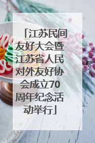 江苏民间友好大会暨江苏省人民对外友好协会成立70周年纪念活动举行