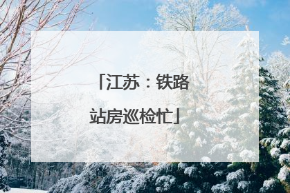 江苏：铁路站房巡检忙