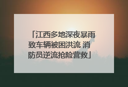 江西多地深夜暴雨致车辆被困洪流 消防员逆流抢险营救