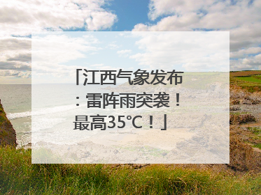 江西气象发布：雷阵雨突袭！最高35℃！