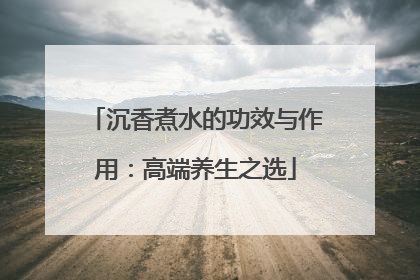 沉香煮水的功效与作用：高端养生之选