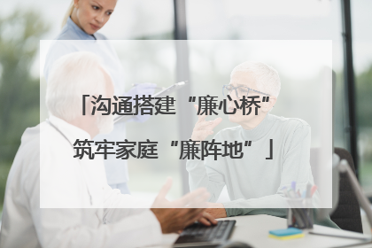 沟通搭建“廉心桥” 筑牢家庭“廉阵地”