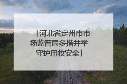 河北省定州市市场监管局多措并举守护用妆安全