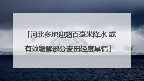 河北多地迎超百毫米降水 或有效缓解部分麦田轻度旱情