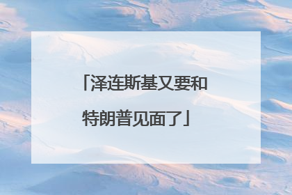 泽连斯基又要和特朗普见面了