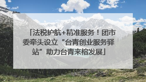 法税护航+精准服务！团市委牵头设立“台青创业服务驿站”助力台青来榕发展