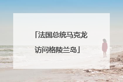 法国总统马克龙访问格陵兰岛