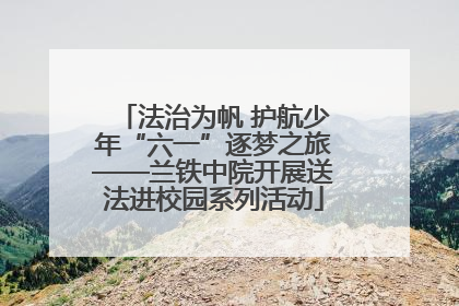法治为帆 护航少年“六一”逐梦之旅——兰铁中院开展送法进校园系列活动