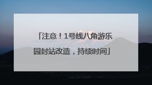 注意！1号线八角游乐园封站改造，持续时间