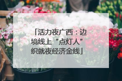 活力夜广西：边境线上“点灯人”织就夜经济金线