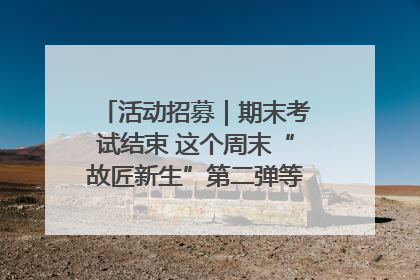 活动招募｜期末考试结束 这个周末“故匠新生”第二弹等着同学们来体验！