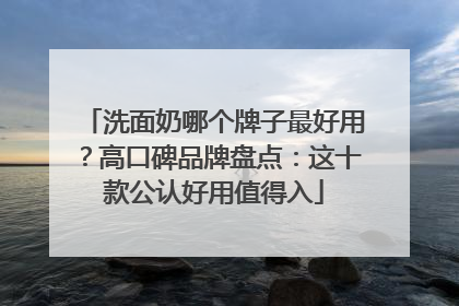 洗面奶哪个牌子最好用？高口碑品牌盘点：这十款公认好用值得入