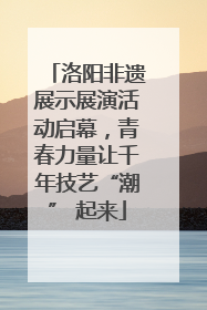 洛阳非遗展示展演活动启幕，青春力量让千年技艺“潮” 起来