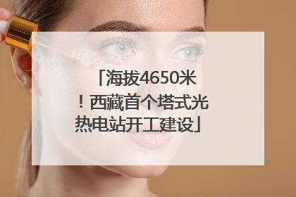 海拔4650米！西藏首个塔式光热电站开工建设