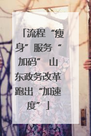流程“瘦身”服务“加码” 山东政务改革跑出“加速度”