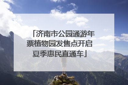 济南市公园通游年票植物园发售点开启夏季惠民直通车