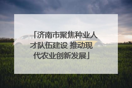 济南市聚焦种业人才队伍建设 推动现代农业创新发展