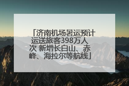 济南机场暑运预计运送旅客398万人次 新增长白山、赤峰、海拉尔等航线