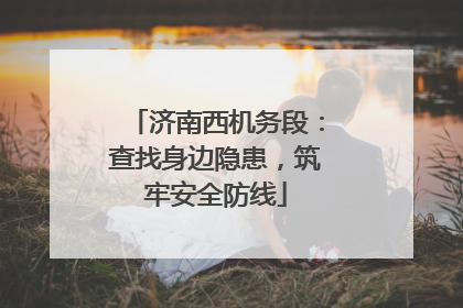 济南西机务段：查找身边隐患，筑牢安全防线