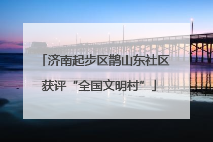 济南起步区鹊山东社区获评“全国文明村”