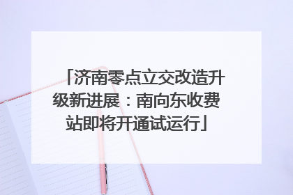 济南零点立交改造升级新进展：南向东收费站即将开通试运行
