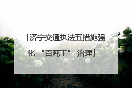 济宁交通执法五措施强化 “百吨王” 治理