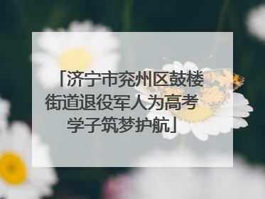济宁市兖州区鼓楼街道退役军人为高考学子筑梦护航