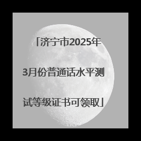 济宁市2025年3月份普通话水平测试等级证书可领取