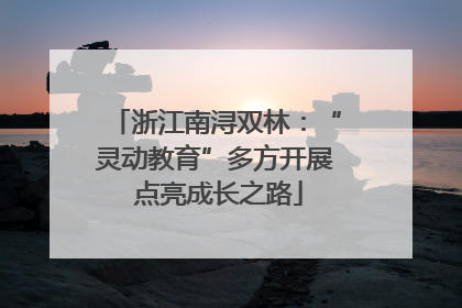 浙江南浔双林：“灵动教育”多方开展 点亮成长之路