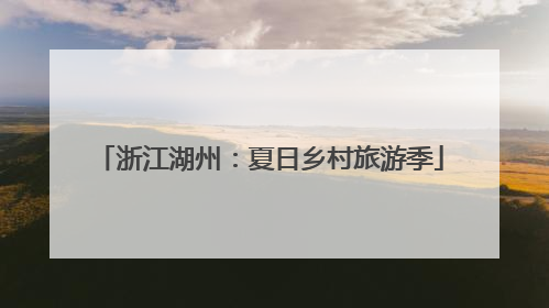 浙江湖州：夏日乡村旅游季