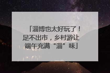 淄博也太好玩了！足不出市，乡村游让端午充满“淄”味