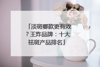 淡斑哪款更有效？王炸品牌：十大祛斑产品排名